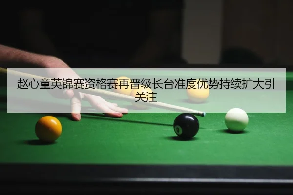 赵心童英锦赛资格赛再晋级长台准度优势持续扩大引关注